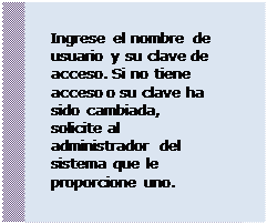 Cuadro de texto: Ingrese el nombre de usuario y su clave de acceso. Si no tiene acceso o su clave ha sido cambiada, solicite al administrador del sistema que le proporcione uno.