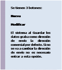 Cuadro de texto: Se tienen 3 botones:
 Nueva 
 Modificar 
 El sistema al Guardar los datos graba como dirección de envío la dirección comercial por defecto. Si no se va a cambiar la dirección de envío no es necesario entrar a esta opción.
 
 