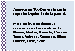 Cuadro de texto: Aparece un ToolBar en la parte e superior izquierda de la pantalla
 En el ToolBar se tienen las opciones en el siguiente orden: Nuevo, Grabar, Revertir, Cambiar, Inicio, Anterior, Siguiente, Último, Buscar, Filtro, Salir.
 