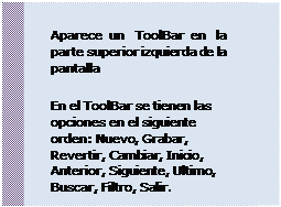 Cuadro de texto: Aparece un ToolBar en la parte superior izquierda de la pantalla
 En el ToolBar se tienen las opciones en el siguiente orden: Nuevo, Grabar, Revertir, Cambiar, Inicio, Anterior, Siguiente, Ultimo, Buscar, Filtro, Salir.
 